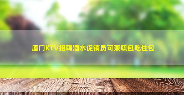 厦门KTV招聘酒水促销员可兼职包吃住包