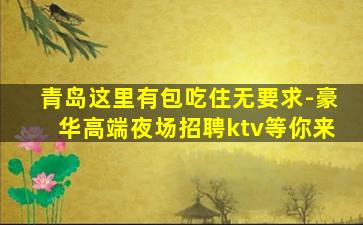 青岛这里有包吃住无要求-豪华高端夜场招聘ktv等你来