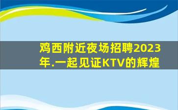 鸡西附近夜场招聘2023年.一起见证KTV的辉煌